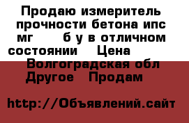 Продаю измеритель прочности бетона ипс мг 4.01 б/у в отличном состоянии. › Цена ­ 10 000 - Волгоградская обл. Другое » Продам   